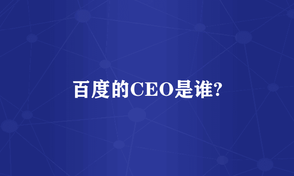 百度的CEO是谁?