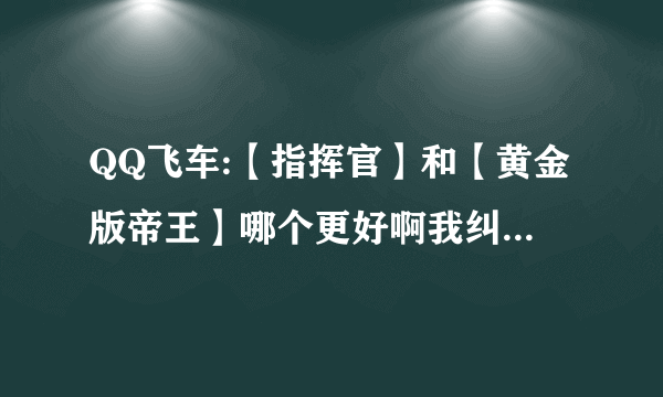 QQ飞车:【指挥官】和【黄金版帝王】哪个更好啊我纠结了好长时间- -大家知道的懂的告诉我啊,只要数据啊谢