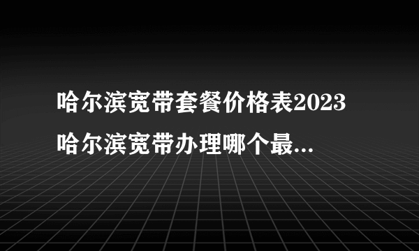 哈尔滨宽带套餐价格表2023 哈尔滨宽带办理哪个最便宜 哈尔滨宽带费一个月多少