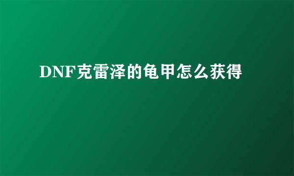 DNF克雷泽的龟甲怎么获得