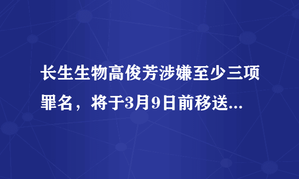 长生生物高俊芳涉嫌至少三项罪名，将于3月9日前移送长春市法院