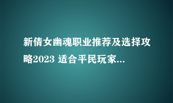 新倩女幽魂职业推荐及选择攻略2023 适合平民玩家的职业选择