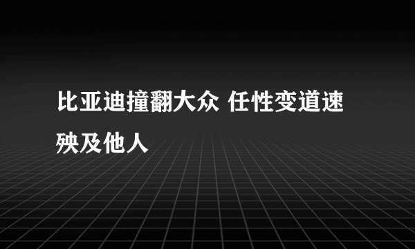 比亚迪撞翻大众 任性变道速殃及他人