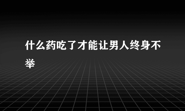 什么药吃了才能让男人终身不举