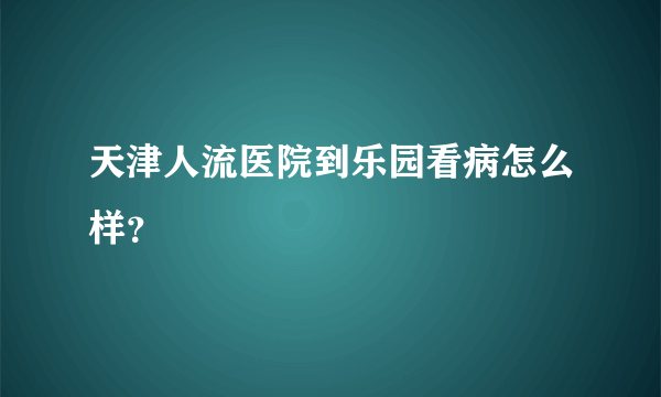 天津人流医院到乐园看病怎么样？