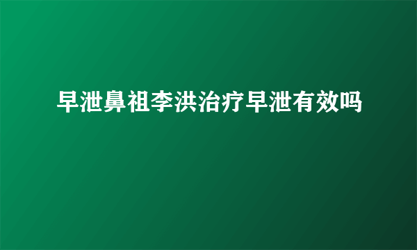 早泄鼻祖李洪治疗早泄有效吗