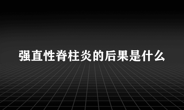 强直性脊柱炎的后果是什么