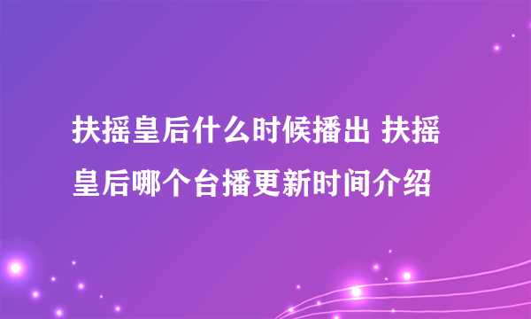 扶摇皇后什么时候播出 扶摇皇后哪个台播更新时间介绍