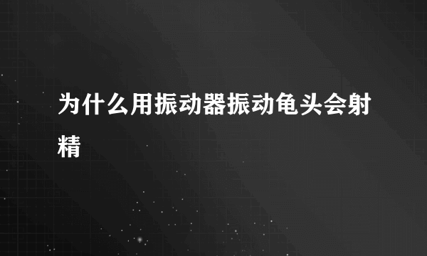 为什么用振动器振动龟头会射精