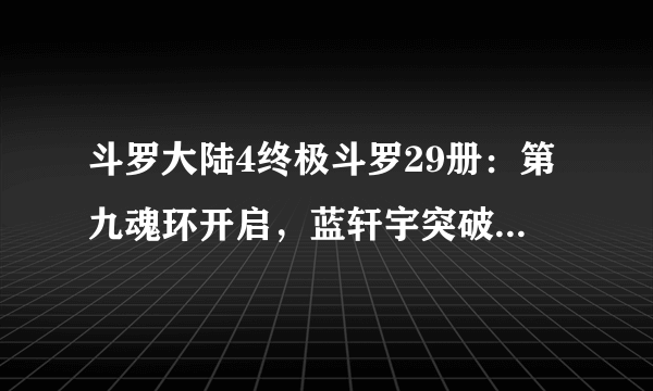 斗罗大陆4终极斗罗29册：第九魂环开启，蓝轩宇突破成神王！