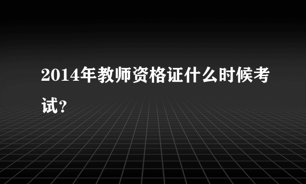 2014年教师资格证什么时候考试？