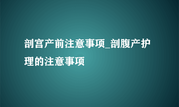 剖宫产前注意事项_剖腹产护理的注意事项