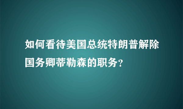 如何看待美国总统特朗普解除国务卿蒂勒森的职务？