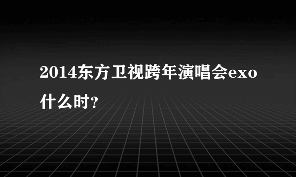 2014东方卫视跨年演唱会exo什么时？