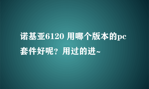 诺基亚6120 用哪个版本的pc套件好呢？用过的进~