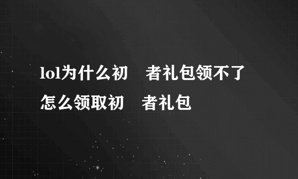 lol为什么初學者礼包领不了 怎么领取初學者礼包