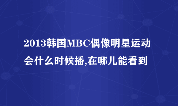 2013韩国MBC偶像明星运动会什么时候播,在哪儿能看到