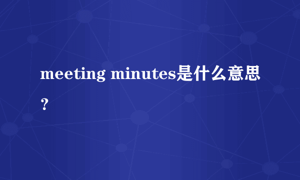 meeting minutes是什么意思？