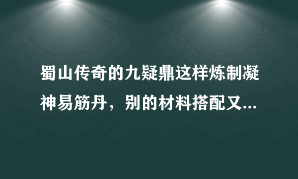 蜀山传奇的九疑鼎这样炼制凝神易筋丹，别的材料搭配又可以炼制别的什么，请写清楚。 请别敷衍我。