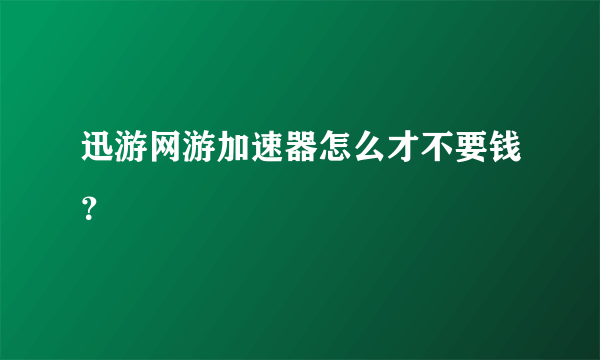 迅游网游加速器怎么才不要钱？