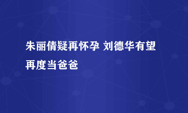 朱丽倩疑再怀孕 刘德华有望再度当爸爸