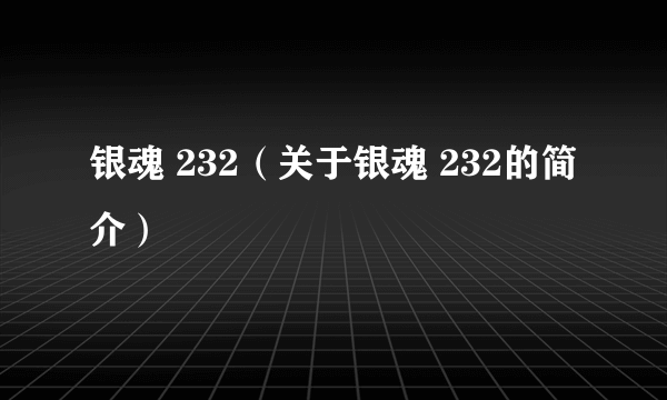 银魂 232（关于银魂 232的简介）