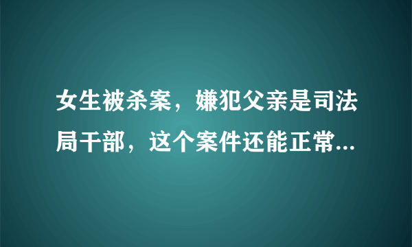 女生被杀案，嫌犯父亲是司法局干部，这个案件还能正常进行吗？