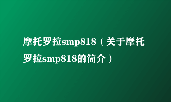 摩托罗拉smp818（关于摩托罗拉smp818的简介）