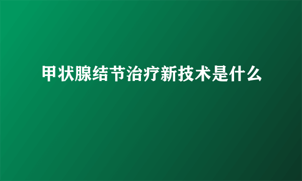 甲状腺结节治疗新技术是什么