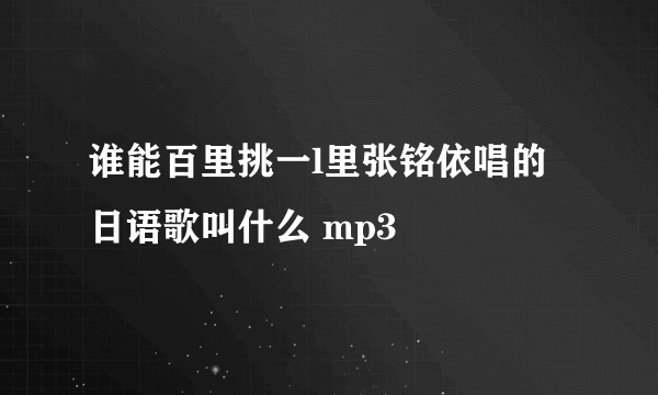 谁能百里挑一l里张铭依唱的日语歌叫什么 mp3