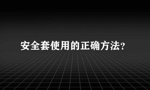 安全套使用的正确方法？