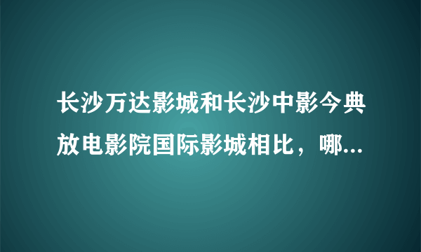 长沙万达影城和长沙中影今典放电影院国际影城相比，哪个效果更好一些，后者票价更贵些啊