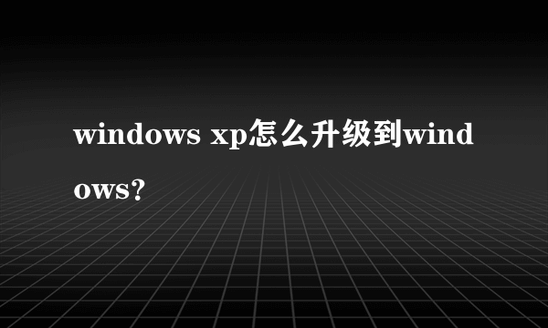 windows xp怎么升级到windows？