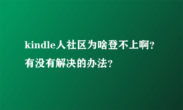 kindle人社区为啥登不上啊？有没有解决的办法？