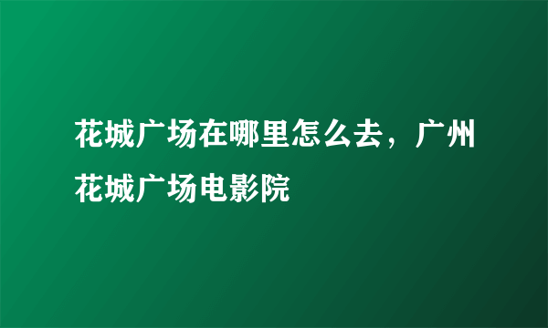 花城广场在哪里怎么去，广州花城广场电影院