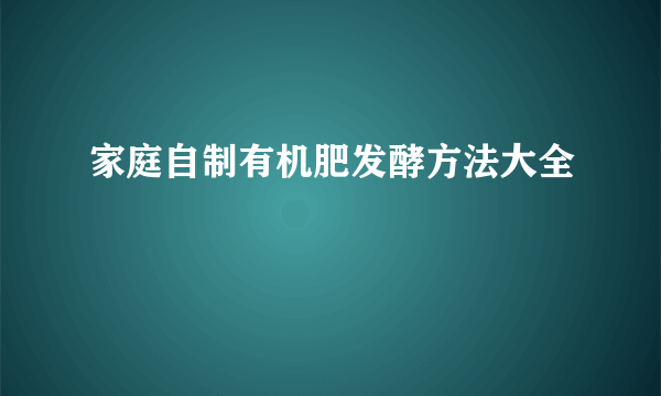 家庭自制有机肥发酵方法大全