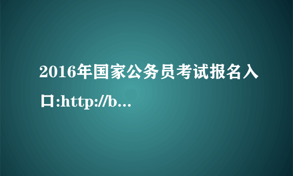 2016年国家公务员考试报名入口:http://bm.scs.gov.cn/2016