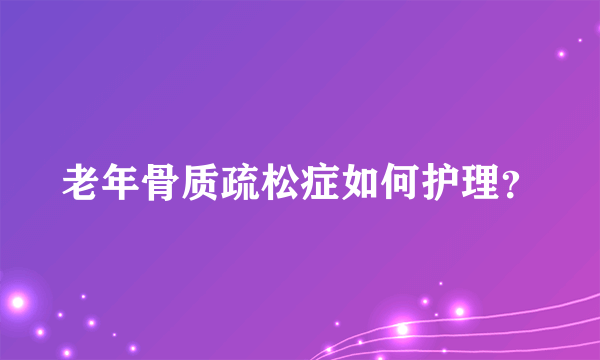 老年骨质疏松症如何护理？