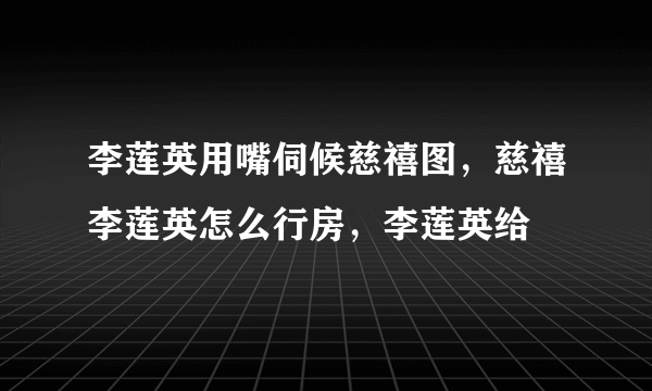 李莲英用嘴伺候慈禧图，慈禧李莲英怎么行房，李莲英给