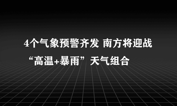 4个气象预警齐发 南方将迎战“高温+暴雨”天气组合