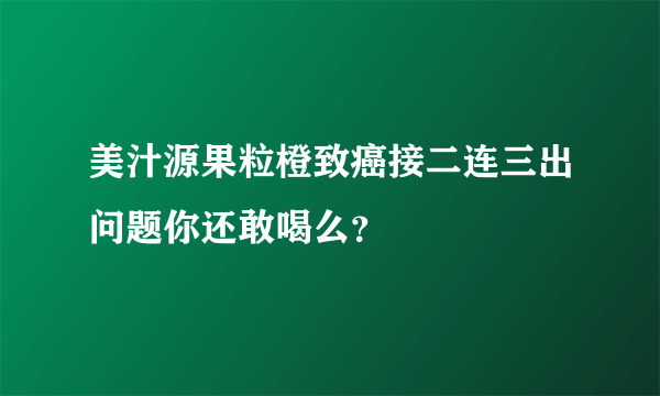 美汁源果粒橙致癌接二连三出问题你还敢喝么？