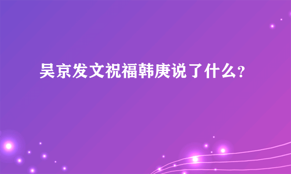 吴京发文祝福韩庚说了什么？