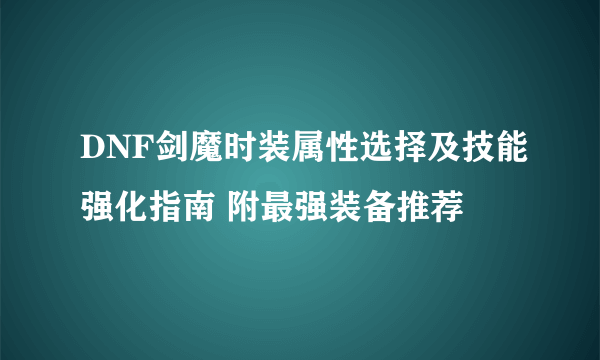 DNF剑魔时装属性选择及技能强化指南 附最强装备推荐