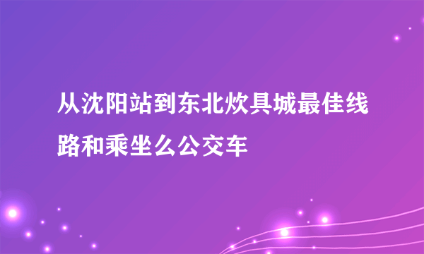 从沈阳站到东北炊具城最佳线路和乘坐么公交车