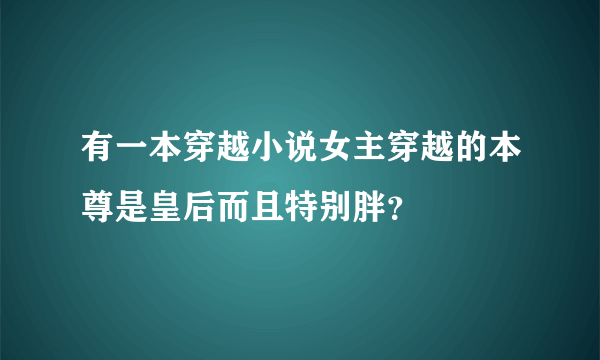 有一本穿越小说女主穿越的本尊是皇后而且特别胖？