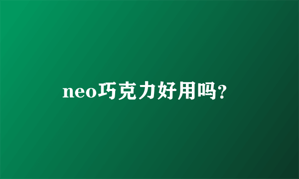 neo巧克力好用吗？