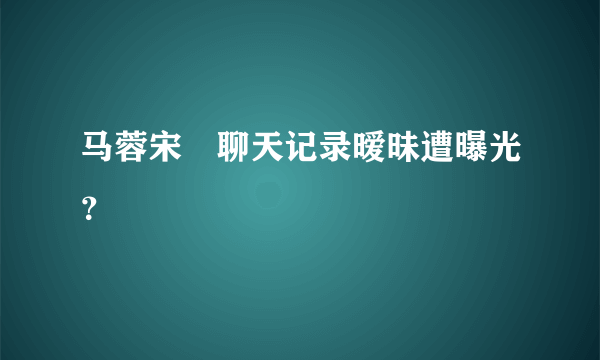 马蓉宋喆聊天记录暧昧遭曝光？