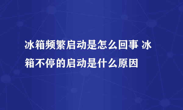 冰箱频繁启动是怎么回事 冰箱不停的启动是什么原因