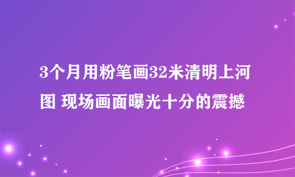 3个月用粉笔画32米清明上河图 现场画面曝光十分的震撼