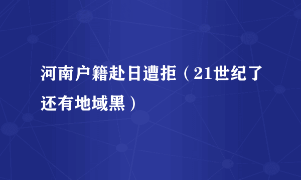 河南户籍赴日遭拒（21世纪了还有地域黑）